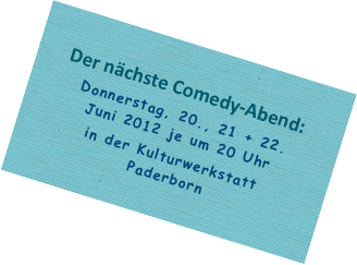 Der nächste Comedy-Abend:
Donnerstag, 20., 21 + 22.  Juni 2012 je um 20 Uhrin der Kulturwerkstatt Paderborn 